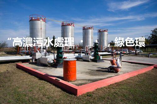 “高濃污水處理，綠色環(huán)保新篇章”